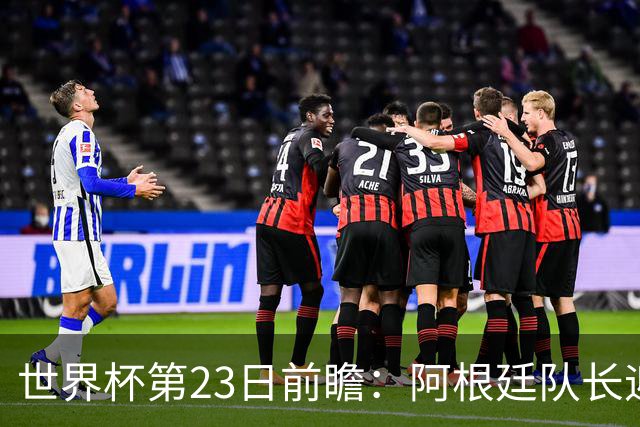 世界杯第23日前瞻：阿根廷队长迎历史之夜 卫冕冠军PK大黑马