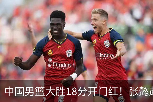 中国男篮大胜18分开门红！张懿赵杰23分3板6助2断，被誉为4字外援