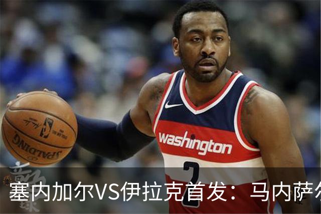 塞内加尔VS伊拉克首发：马内萨尔配姆巴耶 杰克逊替补