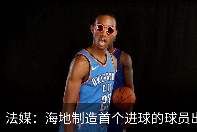法媒：海地制造首个进球的球员出自巴黎青训，曾代表梅斯征战法甲