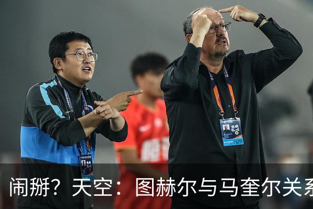 闹掰？天空：图赫尔与马奎尔关系远谈不上和睦，不认可后者发声明