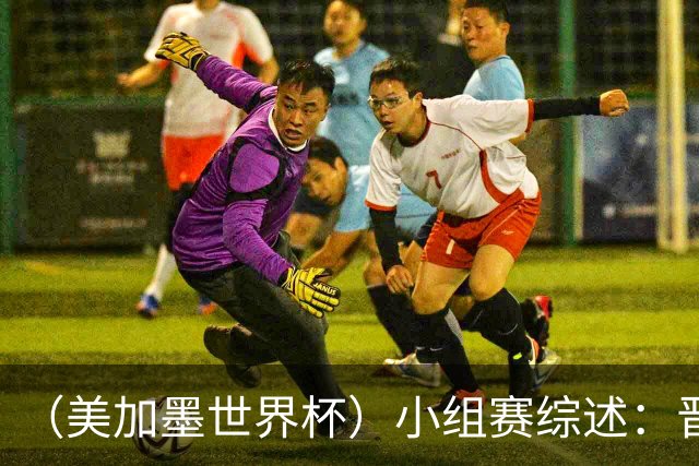 （美加墨世界杯）小组赛综述：晋级悬念留至最后一刻 亚洲军团后劲不足