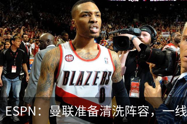 ESPN：曼联准备清洗阵容，一线队11人未来存疑